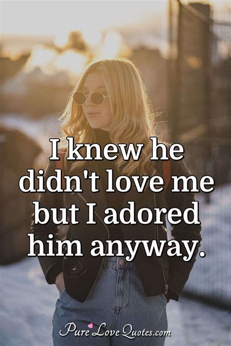 I Knew He Didn T Love Me But I Adored Him Anyway Purelovequotes