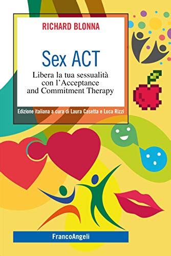 Sex Act Libera La Tua Sessualità Con Lacceptance And Commitment Therapy Di Richard Blonna
