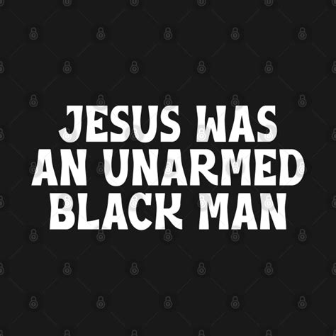 Jesus Was An Unarmed Black Man Jesus Was An Unarmed Black Man T