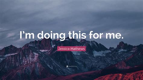 Jessica Mathews Quote Im Doing This For Me