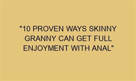 10 proven ways skinny granny can get full enjoyment with anal realstylegirl