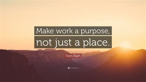 Tom Rath Quote Make Work A Purpose Not Just A Place