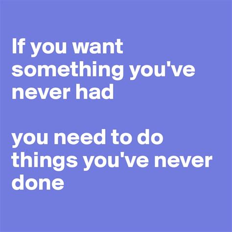 If You Want Something Youve Never Had You Need To Do Things Youve