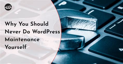 Why You Should Never Do Wordpress Maintenance Yourself