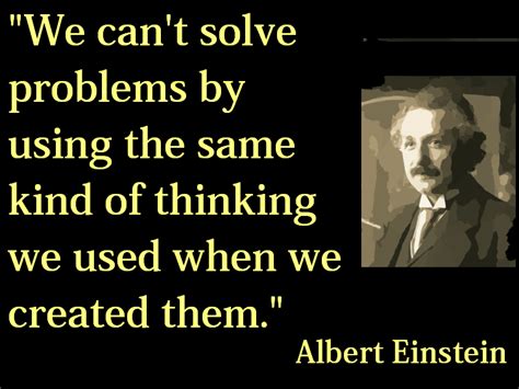 We Cant Solve Problems By Using The Same Kind Of Thinking We Used When