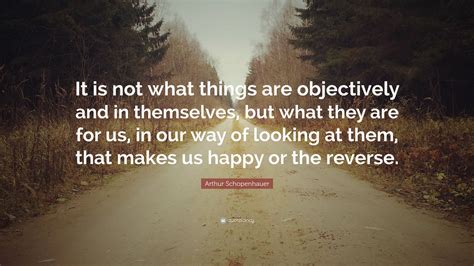 Arthur Schopenhauer Quote It Is Not What Things Are Objectively And