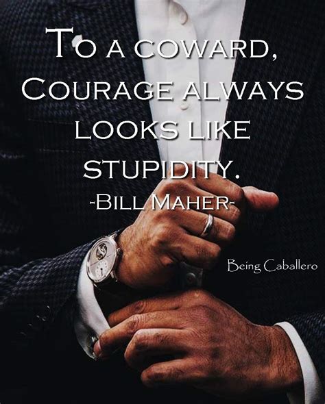 To A Coward Courage Always Looks Like Stupidity Bill Maher Wisdom Quotes Coward Quotes