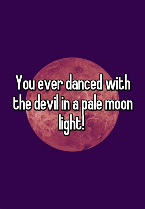 You Ever Danced With The Devil In A Pale Moon Light