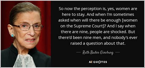 Ruth Bader Ginsburg Quote So Now The Perception Is Yes Women Are Here To