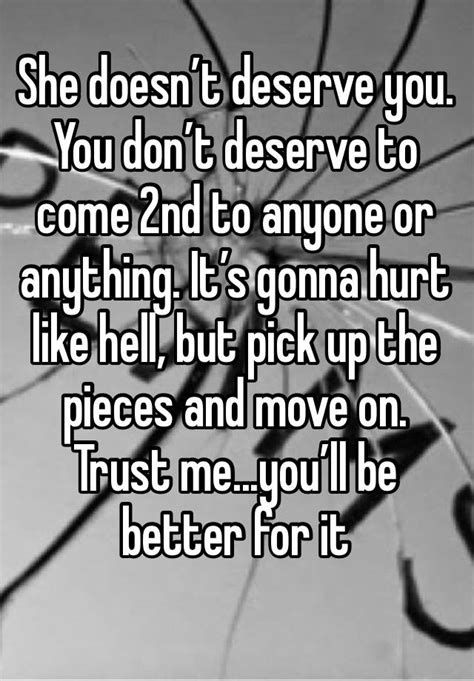 She Doesn’t Deserve You You Don’t Deserve To Come 2nd To Anyone Or Anything It’s Gonna Hurt