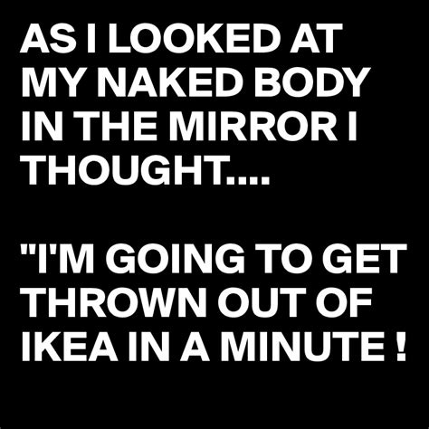 as i looked at my naked body in the mirror i thought i m going to get thrown out of ikea in