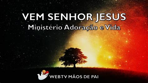 Vem Senhor Jesus Ministério Adoração E Vida Youtube