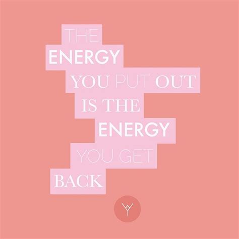 The Energy You Put Out Is The Energy You Get Back