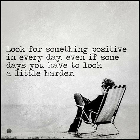 look for something positive in every day even if some days you have to look a little harder