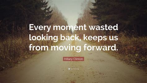 There's no reason to turn back. Hillary Clinton Quote: "Every moment wasted looking back, keeps us from moving forward." (12 ...