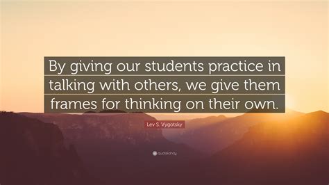 Lev S Vygotsky Quote By Giving Our Students Practice In Talking With