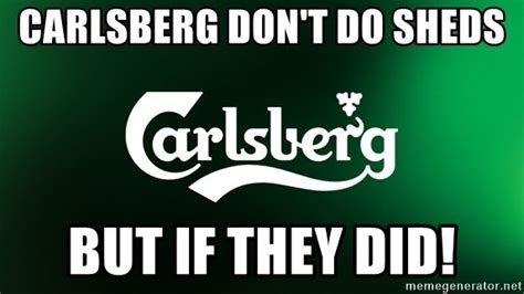 Carlsberg Don T Do Sheds But If They Did If Carlsberg Did Idiots