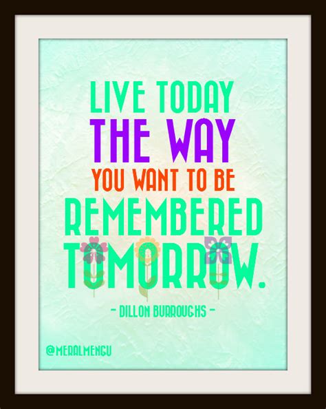 Live Today The Way You Want To Be Remembered Tomorrow