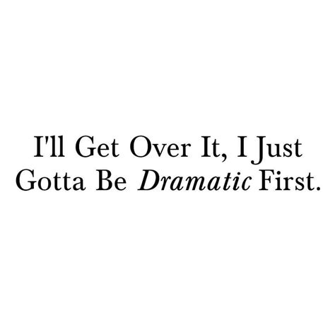 Ill Get Over It I Just Gotta Be Dramatic First Funny Quotes