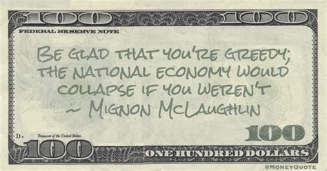 And yes, be greedy with your hours. Mignon McLaughlin: Greedy U.S. Economy | Money Quotes Daily