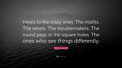 Walter Isaacson Quote Heres To The Crazy Ones The Misfits The