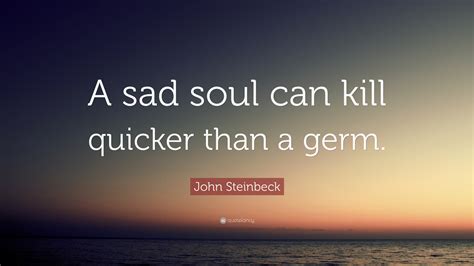 John Steinbeck Quote A Sad Soul Can Kill Quicker Than A Germ