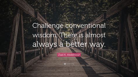 Ziad K Abdelnour Quote Challenge Conventional Wisdom There Is