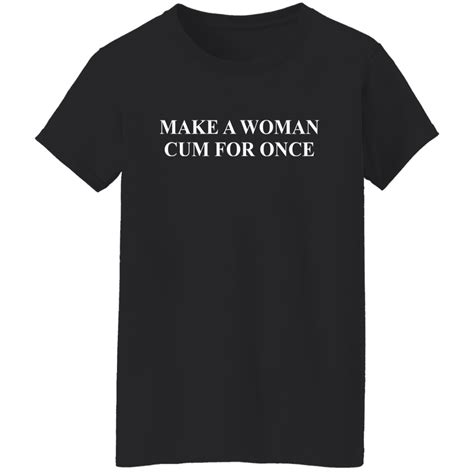 Make A Woman Cum For Once Shirt Lelemoon