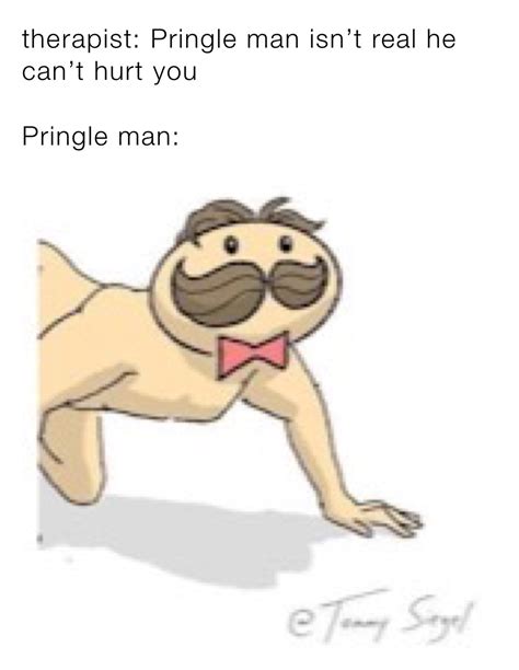 Therapist Pringle Man Isnt Real He Cant Hurt You Pringle Man Maxatermusic Memes