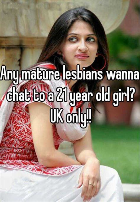 any mature lesbians wanna chat to a 21 year old girl uk only
