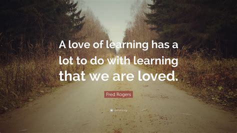 Fred Rogers Quote A Love Of Learning Has A Lot To Do With Learning
