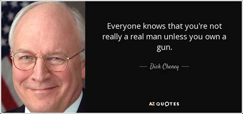 dick cheney quote everyone knows that you re not really a real man unless