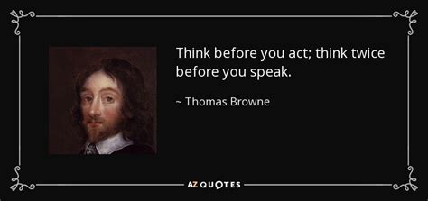 Our brains are involved in every action we take, and every word we speak. Thomas Browne quote: Think before you act; think twice ...