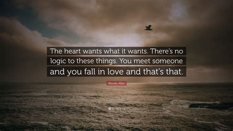 Normally led through life by the heart attached to his sleeve, finding logic in love. Woody Allen Quote: "The heart wants what it wants. There's no logic to these things. You meet ...