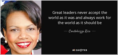 Condoleezza Rice Quote Great Leaders Never Accept The World As It Was
