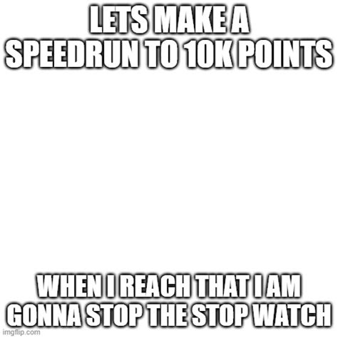 Lets Speedrun To 10k Points Imgflip