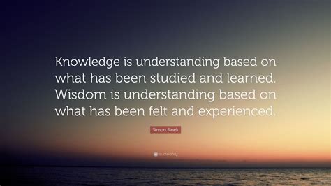 Simon Sinek Quote “knowledge Is Understanding Based On What Has Been