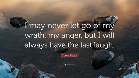 Corey Taylor Quote “i May Never Let Go Of My Wrath My Anger But I