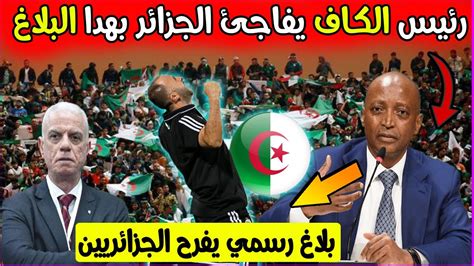 عاجل رئيس الكاف يصفع الجميع ويفاجئ الاتحاد الجزائري ويفرح الجماهير الجزائرية بهدا البلاغ الرسمي