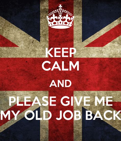 Why do we give up easily? KEEP CALM AND PLEASE GIVE ME MY OLD JOB BACK Poster | Dan ...