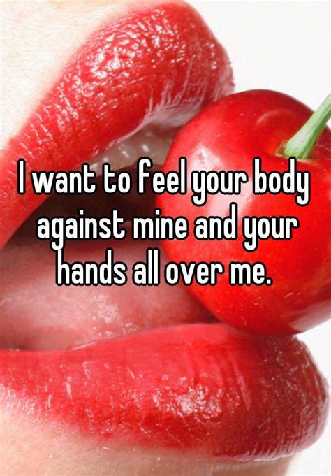 I Want To Feel Your Body Against Mine And Your Hands All Over Me