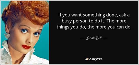 Some characters will occasionally utter this phrase. Lucille Ball quote: If you want something done, ask a busy person to...