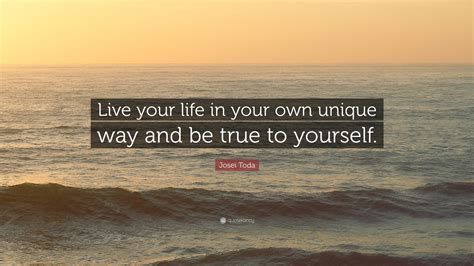 Josei Toda Quote Live Your Life In Your Own Unique Way And Be True To Yourself