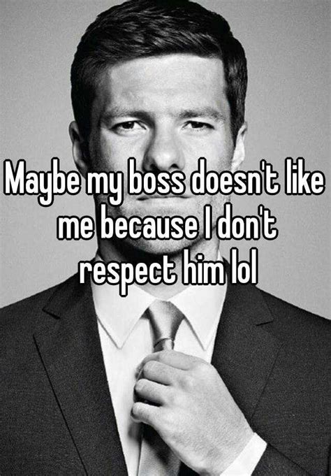Maybe My Boss Doesnt Like Me Because I Dont Respect Him Lol