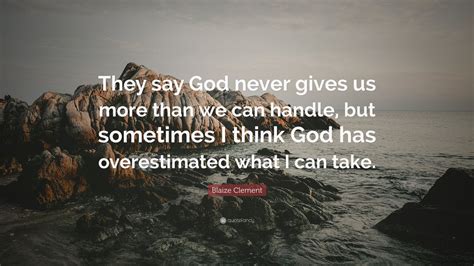 I hope that it ends here and you will get only good news. Blaize Clement Quote: "They say God never gives us more than we can handle, but sometimes I ...