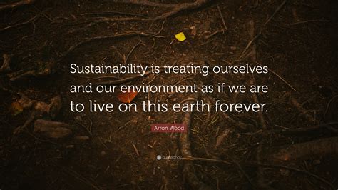 Arron Wood Quote Sustainability Is Treating Ourselves And Our