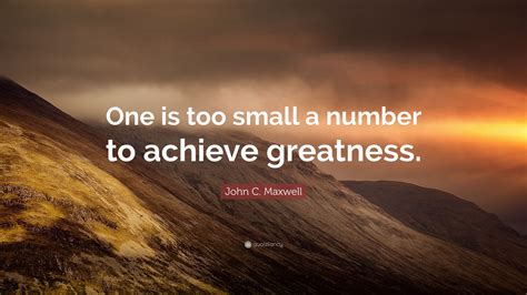 John C Maxwell Quote One Is Too Small A Number To Achieve Greatness