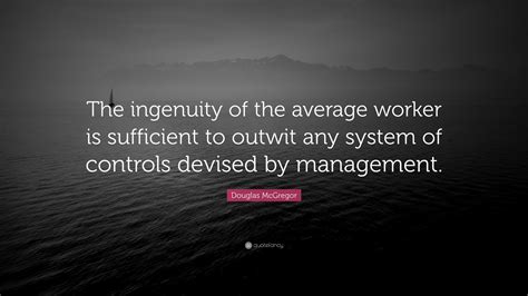 One of the best book quotes about ingenuity. Douglas McGregor Quote: "The ingenuity of the average worker is sufficient to outwit any system ...