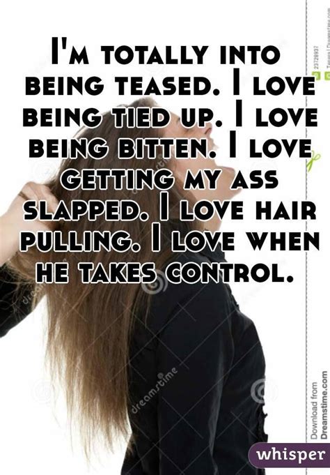 Im Totally Into Being Teased I Love Being Tied Up I Love Being Bitten I Love Getting My Ass