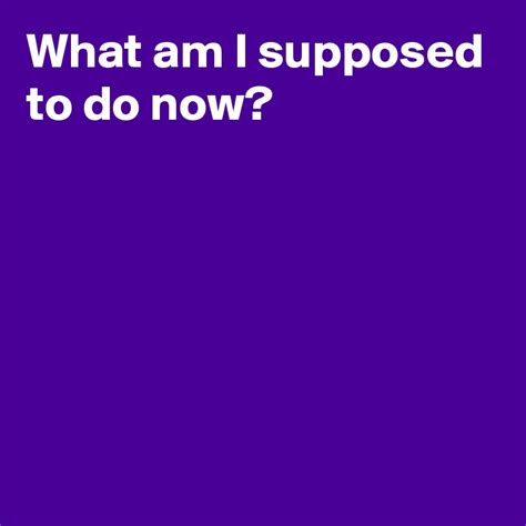 What Am I Supposed To Do Now Post By Andshecame On Boldomatic